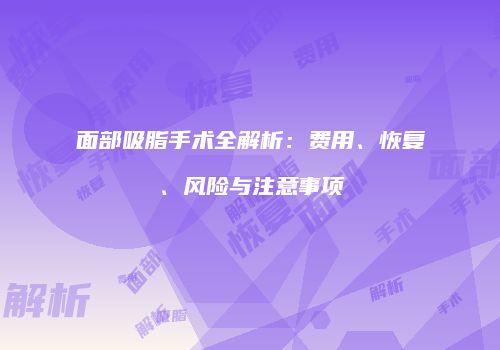 面部吸脂手术全解析：费用、恢复、风险与注意事项