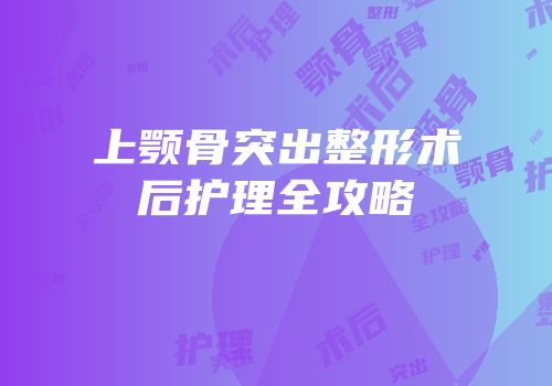 上颚骨突出整形术后护理全攻略