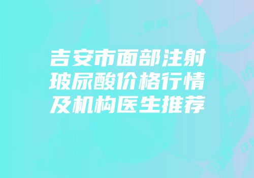 吉安市面部注射玻尿酸价格行情及机构医生推荐
