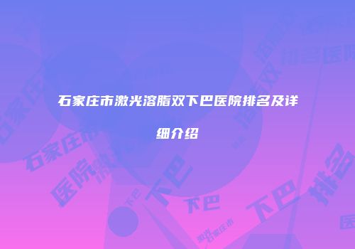 石家庄市激光溶脂双下巴医院排名及详细介绍