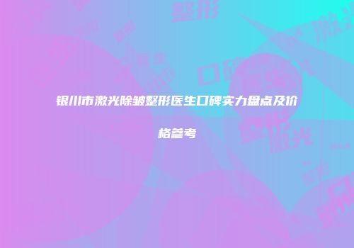 银川市激光除皱整形医生口碑实力盘点及价格参考