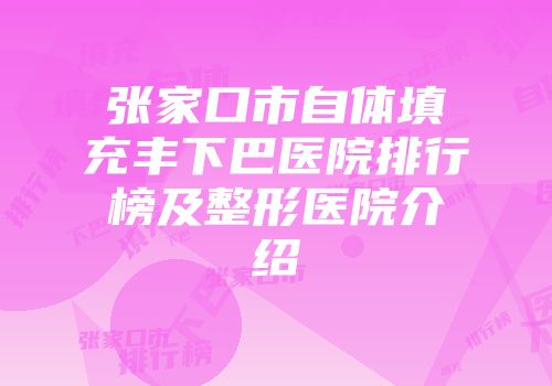 张家口市自体填充丰下巴医院排行榜及整形医院介绍