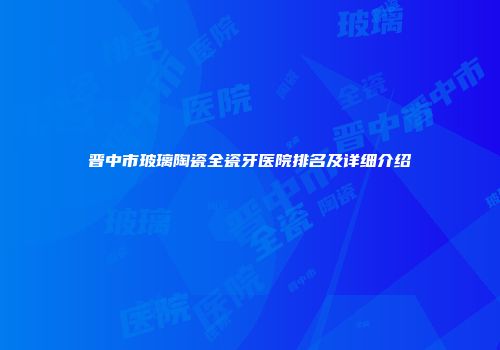 晋中市玻璃陶瓷全瓷牙医院排名及详细介绍