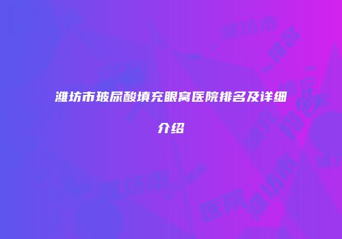 潍坊市玻尿酸填充眼窝医院排名及详细介绍