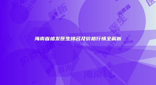 海南省植发医生排名及价格行情全解析