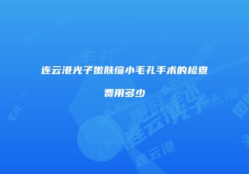 连云港光子嫩肤缩小毛孔手术的检查费用多少