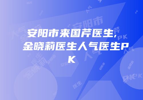 安阳市来国芹医生,金晓莉医生人气医生PK