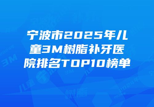 宁波市2025年儿童3M树脂补牙医院排名TOP10榜单