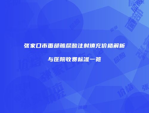 张家口市面部玻尿酸注射填充价格解析与医院收费标准一览