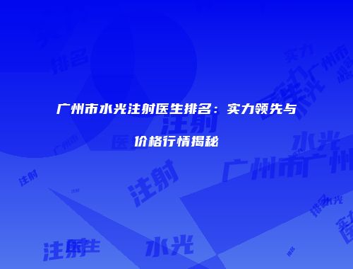 广州市水光注射医生排名：实力领先与价格行情揭秘