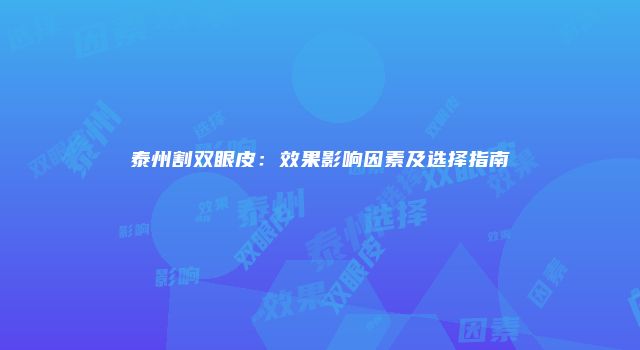 泰州割双眼皮：效果影响因素及选择指南
