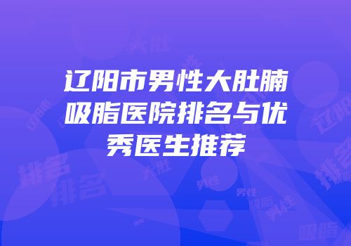 辽阳市男性大肚腩吸脂医院排名与优秀医生推荐