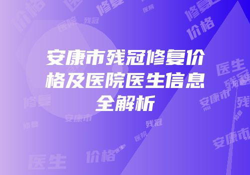 安康市残冠修复价格及医院医生信息全解析