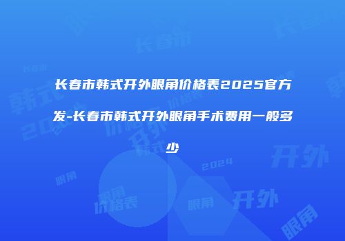 长春市韩式开外眼角价格表2025官方发-长春市韩式开外眼角手术费用一般多少