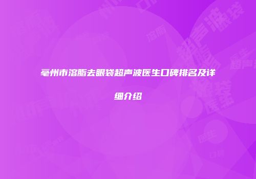 亳州市溶脂去眼袋超声波医生口碑排名及详细介绍