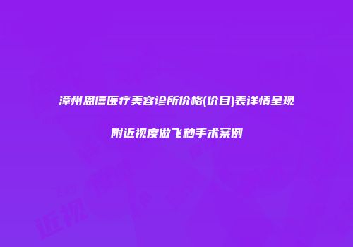 漳州恩僖医疗美容诊所价格(价目)表详情呈现附近视度做飞秒手术案例