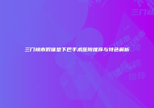 三门峡市假体垫下巴手术医院推荐与特色解析