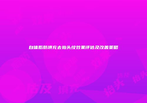 自体脂肪填充去抬头纹效果评估及改善策略