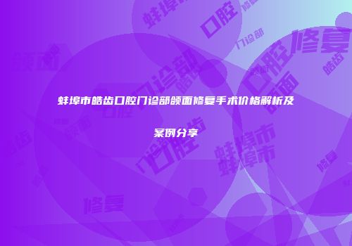 蚌埠市皓齿口腔门诊部颌面修复手术价格解析及案例分享