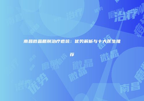 南昌微晶磨削治疗痘坑：优势解析与十大医生推荐