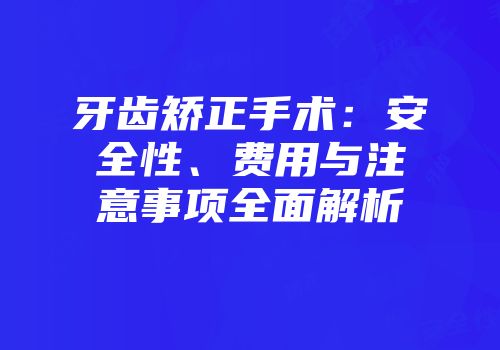 牙齿矫正手术：安全性、费用与注意事项全面解析