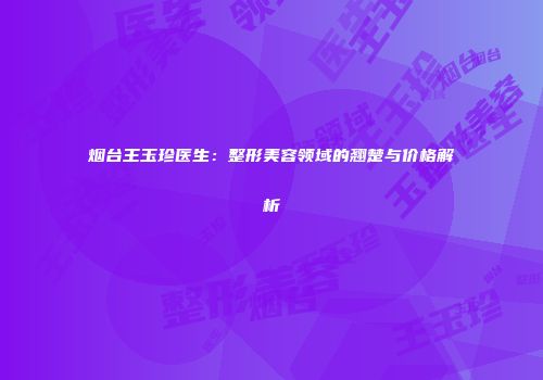 烟台王玉珍医生：整形美容领域的翘楚与价格解析
