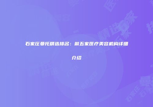 石家庄曼托精选排名：前五家医疗美容机构详细介绍