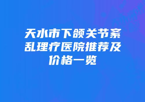 天水市下颌关节紊乱理疗医院推荐及价格一览