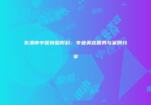 东港市中医院整形科：专业美容服务与案例分享