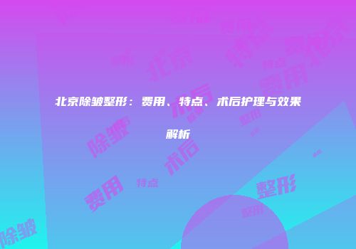 北京除皱整形：费用、特点、术后护理与效果解析