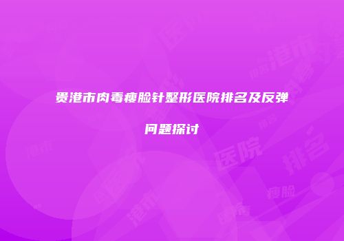 贵港市肉毒瘦脸针整形医院排名及反弹问题探讨