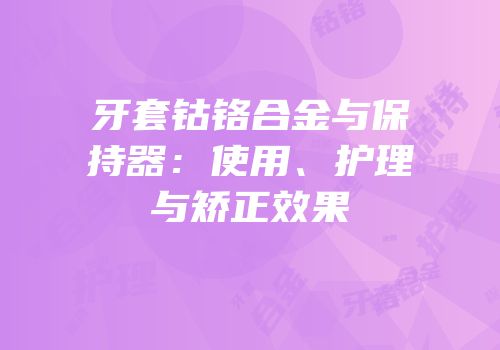 牙套钴铬合金与保持器：使用、护理与矫正效果