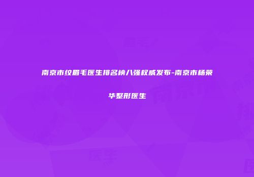 南京市纹眉毛医生排名榜八强权威发布-南京市杨荣华整形医生