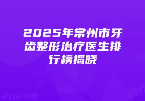 2025年常州市牙齿整形治疗医生排行榜揭晓