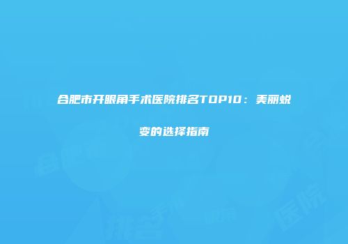合肥市开眼角手术医院排名TOP10：美丽蜕变的选择指南