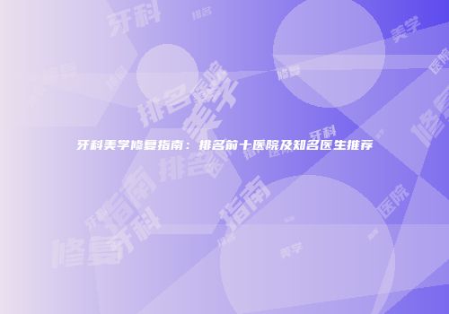 牙科美学修复指南：排名前十医院及知名医生推荐