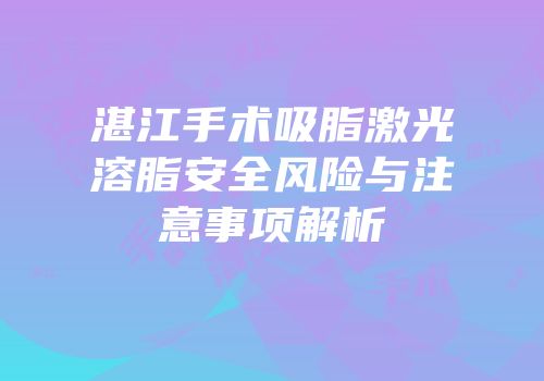湛江手术吸脂激光溶脂安全风险与注意事项解析