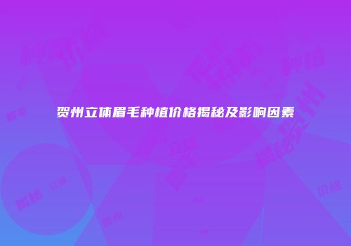 贺州立体眉毛种植价格揭秘及影响因素