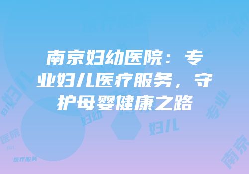 南京妇幼医院：专业妇儿医疗服务，守护母婴健康之路