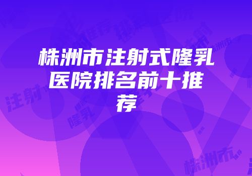 株洲市注射式隆乳医院排名前十推荐
