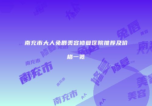 南充市大人兔唇美容修复医院推荐及价格一览