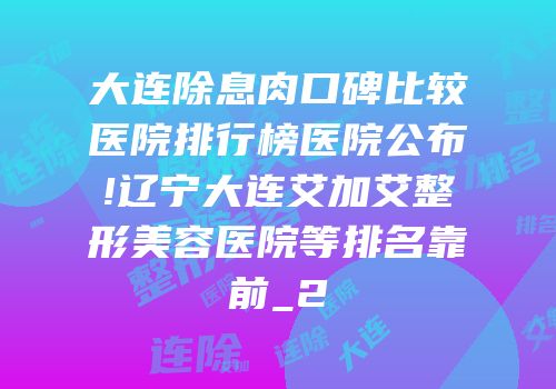 大连除息肉口碑比较医院排行榜医院公布!辽宁大连艾加艾整形美容医院等排名靠前_2