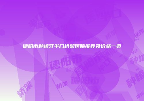 德阳市种植牙半口桥架医院推荐及价格一览