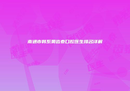 南通市韩系奥齿泰口腔医生排名详解