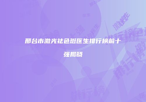 邢台市激光祛色斑医生排行榜前十强揭晓