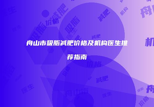 舟山市吸脂减肥价格及机构医生推荐指南