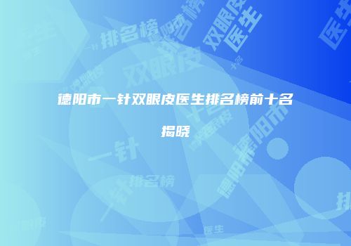 德阳市一针双眼皮医生排名榜前十名揭晓