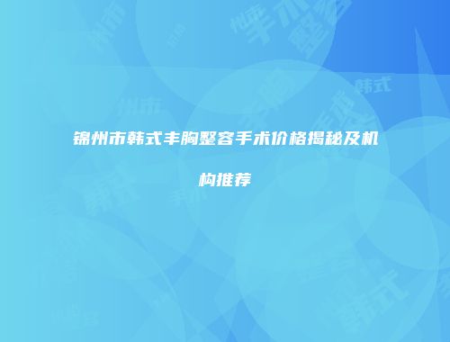 锦州市韩式丰胸整容手术价格揭秘及机构推荐