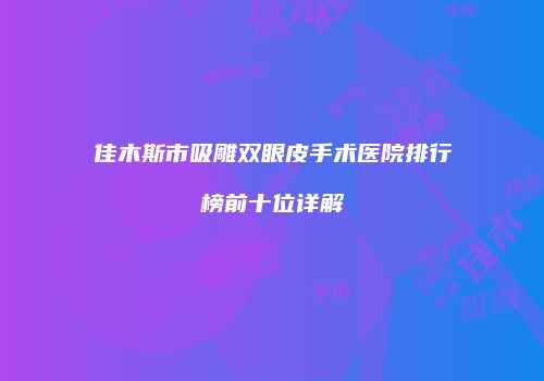 佳木斯市吸雕双眼皮手术医院排行榜前十位详解