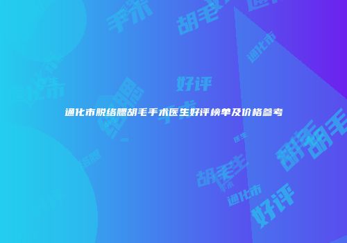通化市脱络腮胡毛手术医生好评榜单及价格参考